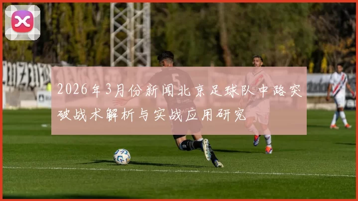 2026年3月份新闻北京足球队中路突破战术解析与实战应用研究