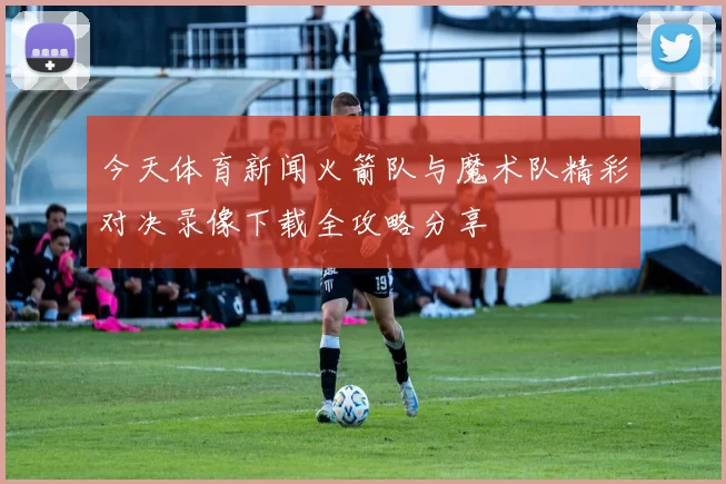 今天体育新闻火箭队与魔术队精彩对决录像下载全攻略分享