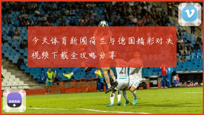 今天体育新闻荷兰与德国精彩对决视频下载全攻略分享