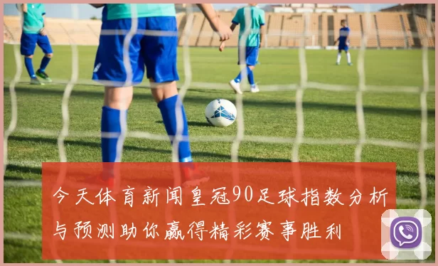 今天体育新闻皇冠90足球指数分析与预测助你赢得精彩赛事胜利