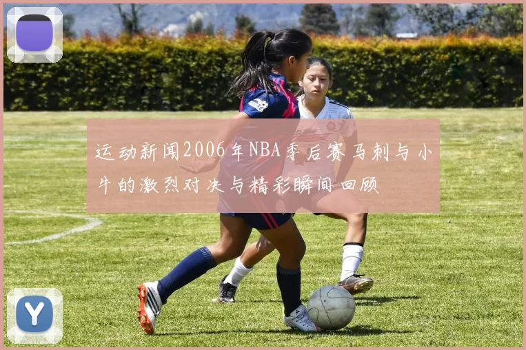 运动新闻2006年NBA季后赛马刺与小牛的激烈对决与精彩瞬间回顾