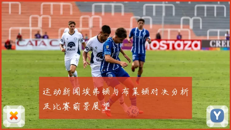 运动新闻埃弗顿与布莱顿对决分析及比赛前景展望