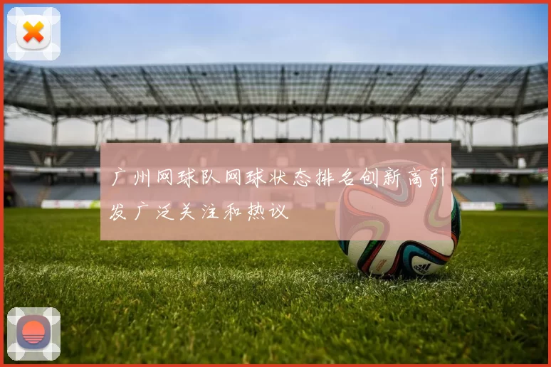 广州网球队网球状态排名创新高引发广泛关注和热议