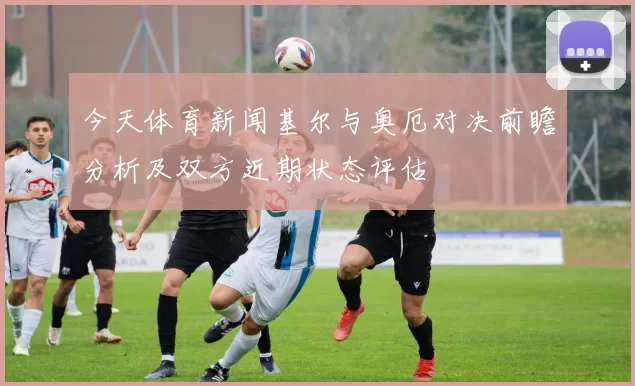 今天体育新闻基尔与奥厄对决前瞻分析及双方近期状态评估