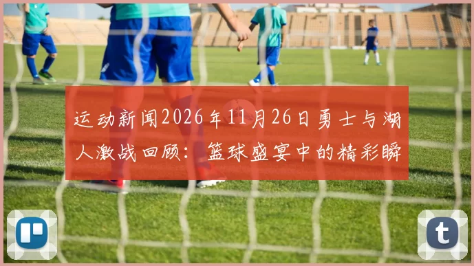 运动新闻2026年11月26日勇士与湖人激战回顾：篮球盛宴中的精彩瞬间与球员表现分析